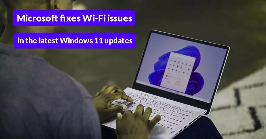 Microsoft fixes Wi-Fi issues in the latest Windows 11 updates
